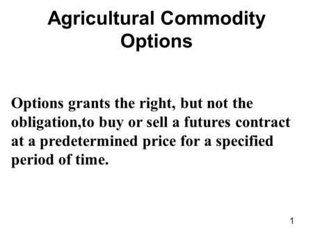1 Agricultural Commodity Options Options grants the right, but not the obligation,to buy or sell a futures contract at a predetermined price for a specified.