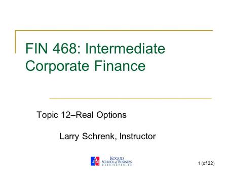 1 (of 22) FIN 468: Intermediate Corporate Finance Topic 12–Real Options Larry Schrenk, Instructor.