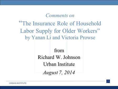 URBAN INSTITUTE Comments on “ The Insurance Role of Household Labor Supply for Older Workers” by Yanan Li and Victoria Prowse from Richard W. Johnson Urban.