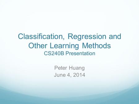 Classification, Regression and Other Learning Methods CS240B Presentation Peter Huang June 4, 2014.