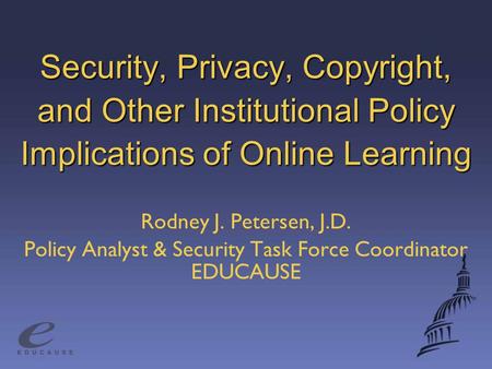 Security, Privacy, Copyright, and Other Institutional Policy Implications of Online Learning Rodney J. Petersen, J.D. Policy Analyst & Security Task Force.