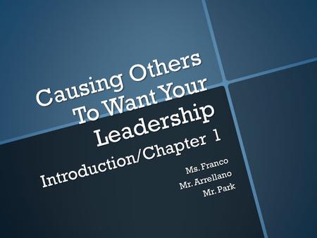 Causing Others To Want Your Leadership Introduction/Chapter 1 Ms. Franco Mr. Arrellano Mr. Park.
