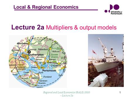 Local & Regional Economics Regional and Local Economics (RALE) 2010 – Lecture 2a 1 Lecture 2a Multipliers & output models.