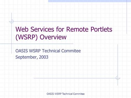 OASIS WSRP Technical Commitee Web Services for Remote Portlets (WSRP) Overview OASIS WSRP Technical Commitee September, 2003.