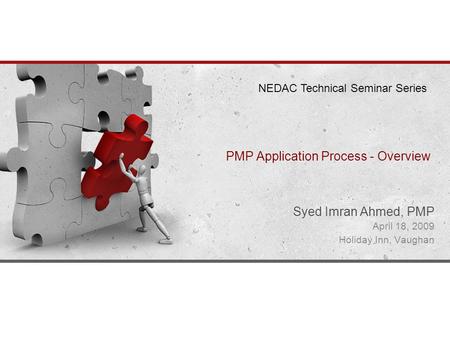 PMP Application Process - Overview Syed Imran Ahmed, PMP April 18, 2009 Holiday Inn, Vaughan NEDAC Technical Seminar Series.