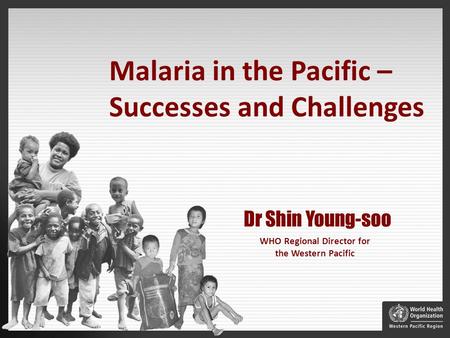 WHO Regional Director for the Western Pacific Dr Shin Young-soo Malaria in the Pacific – Successes and Challenges.