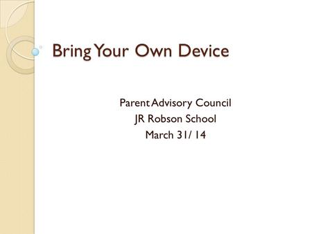 Bring Your Own Device Parent Advisory Council JR Robson School March 31/ 14.
