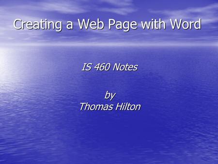 Creating a Web Page with Word IS 460 Notes by Thomas Hilton.