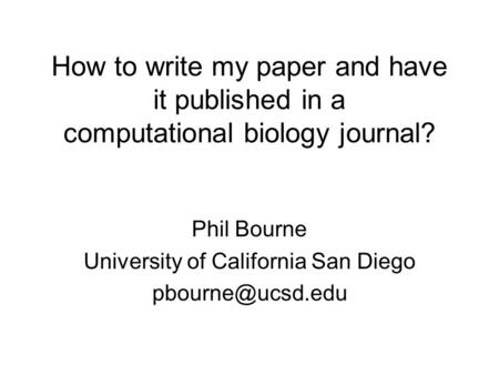 How to write my paper and have it published in a computational biology journal? Phil Bourne University of California San Diego