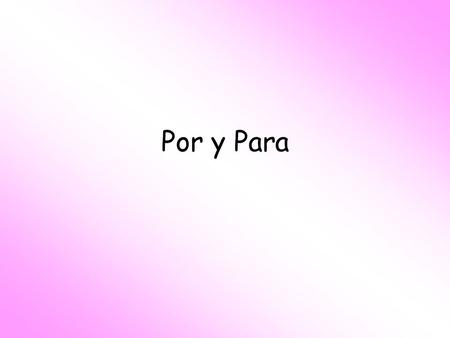 Por y Para. PERFECT - Para Purpose: “in order to”: used together with an infinitive. Effect that something has on something else. Recipient Future dates,