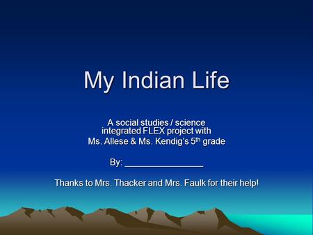 My Indian Life A social studies / science integrated FLEX project with Ms. Allese & Ms. Kendig’s 5 th grade By: ________________ Thanks to Mrs. Thacker.