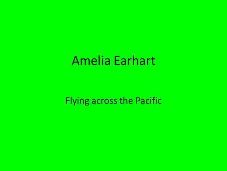 Amelia Earhart Flying across the Pacific. born July 24, 1897- Atchison, Kansas Mr. And Mrs. Earhart as a kid she would always go on trips Loves adventure.