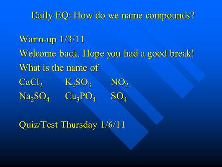 Daily EQ: How do we name compounds? Warm-up 1/3/11 Welcome back. Hope you had a good break! What is the name of CaCl 2 K 2 SO 3 NO 2 Na 2 SO 4 Cu 3 PO.