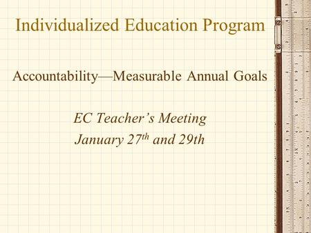 Individualized Education Program Accountability—Measurable Annual Goals EC Teacher’s Meeting January 27 th and 29th.