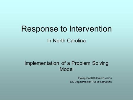 Response to Intervention In North Carolina Implementation of a Problem Solving Model Exceptional Children Division NC Department of Public Instruction.
