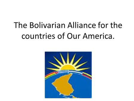 The Bolivarian Alliance for the countries of Our America.