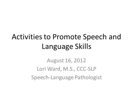 Activities to Promote Speech and Language Skills August 16, 2012 Lori Ward, M.S., CCC-SLP Speech-Language Pathologist.