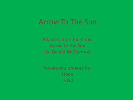 Arrow To The Sun Adapted from the book: Arrow to the Sun By: Gerald McDermott Powerpoint created by : Hope 2012.
