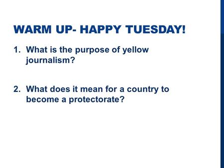 WARM UP- HAPPY TUESDAY! 1.What is the purpose of yellow journalism? 2.What does it mean for a country to become a protectorate?