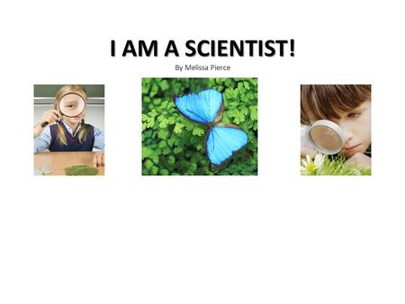 I AM A SCIENTIST! I AM A SCIENTIST! By Melissa Pierce.