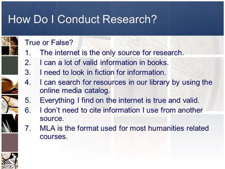 How Do I Conduct Research? True or False? 1.The internet is the only source for research. 2.I can a lot of valid information in books. 3.I need to look.