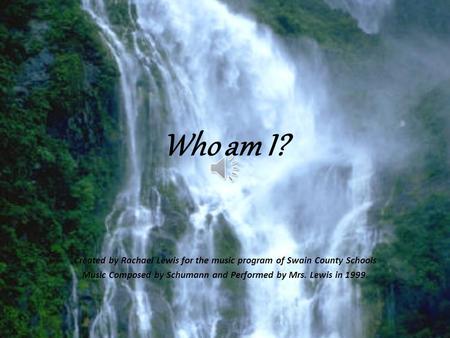 Who am I? Created by Rachael Lewis for the music program of Swain County Schools Music Composed by Schumann and Performed by Mrs. Lewis in 1999.