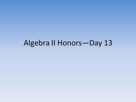 Algebra II Honors—Day 13.