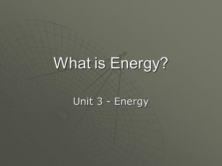 What is Energy? Unit 3 - Energy. What is Energy? 1. Energy makes change. 2. Energy produces or makes a change of some kind. 3. Scientists define energy.
