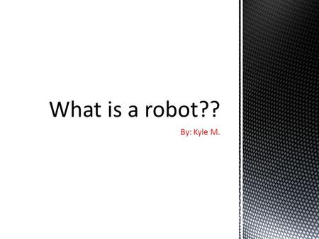 What is a robot?? By: Kyle M..