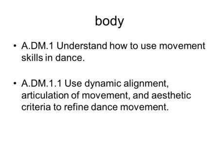 Body A.DM.1 Understand how to use movement skills in dance. A.DM.1.1 Use dynamic alignment, articulation of movement, and aesthetic criteria to refine.