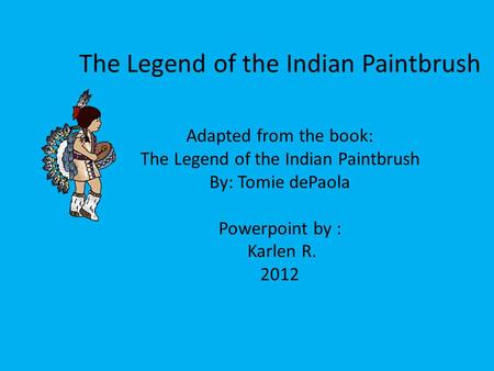 The Legend of the Indian Paintbrush Adapted from the book: The Legend of the Indian Paintbrush By: Tomie dePaola Powerpoint by : Karlen R. 2012.