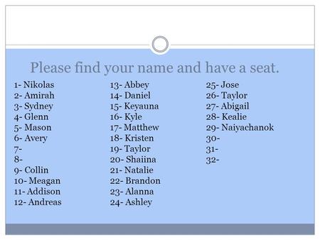 Please find your name and have a seat. 1- Nikolas13- Abbey 25- Jose 2- Amirah14- Daniel26- Taylor 3- Sydney15- Keyauna27- Abigail 4- Glenn16- Kyle28- Kealie.