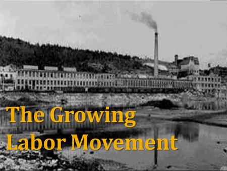 The Growing Labor Movement. Long Hours 12 hours a day, 6 days a week Sweatshops Small, hot, dark, dirty workhouses Dangerous work Poorly lit, overheated,
