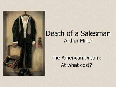 Death of a Salesman Arthur Miller The American Dream: At what cost? The American Dream: At what cost?