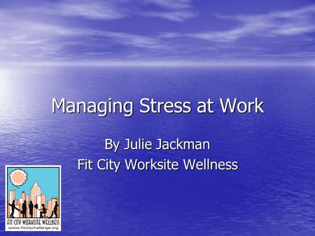 Managing Stress at Work By Julie Jackman Fit City Worksite Wellness.