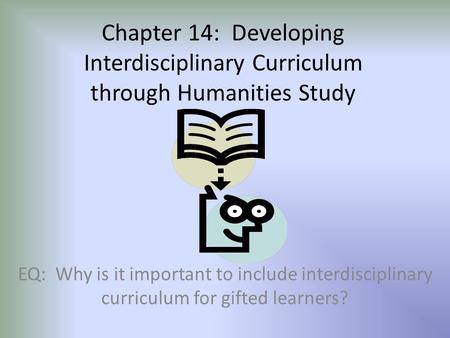 Chapter 14: Developing Interdisciplinary Curriculum through Humanities Study EQ: Why is it important to include interdisciplinary curriculum for gifted.