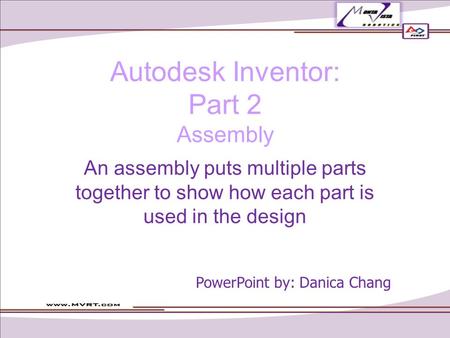 Autodesk Inventor: Part 2 Assembly An assembly puts multiple parts together to show how each part is used in the design PowerPoint by: Danica Chang.
