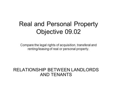Real and Personal Property Objective 09.02 Compare the legal rights of acquisition, transferal and renting/leasing of real or personal property. RELATIONSHIP.