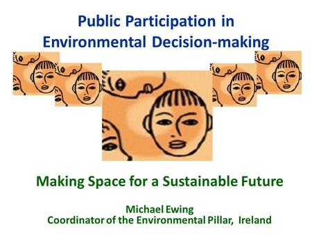 Public Participation in Environmental Decision-making Making Space for a Sustainable Future Michael Ewing Coordinator of the Environmental Pillar, Ireland.