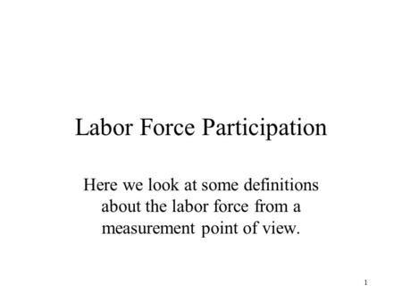 1 Labor Force Participation Here we look at some definitions about the labor force from a measurement point of view.