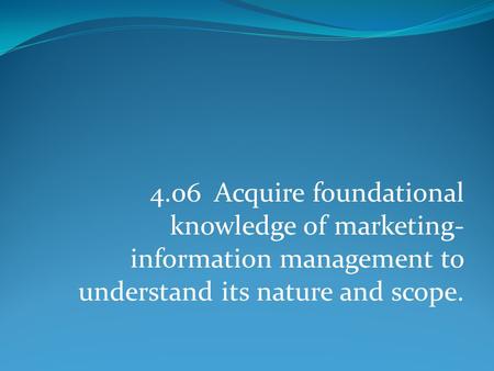 4.06 Acquire foundational knowledge of marketing-information management to understand its nature and scope.