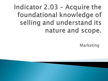 Indicator 2.03 – Acquire the foundational knowledge of selling and understand its nature and scope. Marketing.
