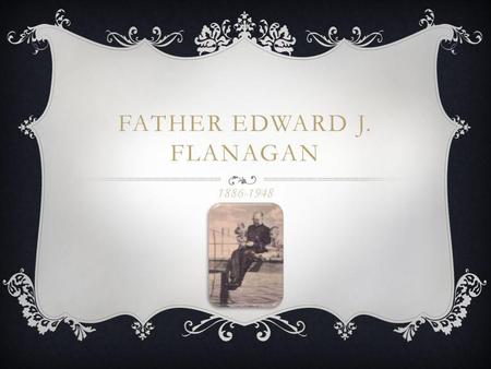 FATHER EDWARD J. FLANAGAN 1886-1948. BIRTHPLACE I was born in Roscommon Ireland on July 13 th 1886. I lived in Ireland until 1904 when I made my journey.