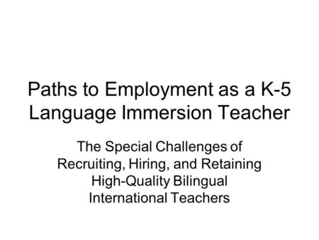 Paths to Employment as a K-5 Language Immersion Teacher The Special Challenges of Recruiting, Hiring, and Retaining High-Quality Bilingual International.