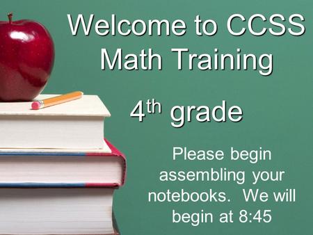 Welcome to CCSS Math Training 4 th grade Please begin assembling your notebooks. We will begin at 8:45.