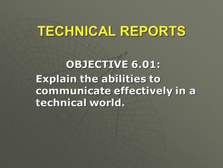 TECHNICAL REPORTS OBJECTIVE 6.01: OBJECTIVE 6.01: Explain the abilities to communicate effectively in a technical world. Explain the abilities to communicate.