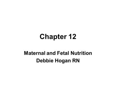 Chapter 12 Maternal and Fetal Nutrition Debbie Hogan RN.