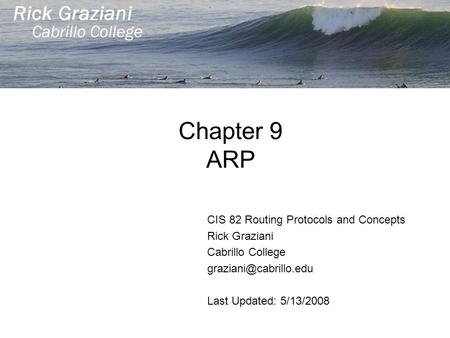 Chapter 9 ARP CIS 82 Routing Protocols and Concepts Rick Graziani Cabrillo College Last Updated: 5/13/2008.