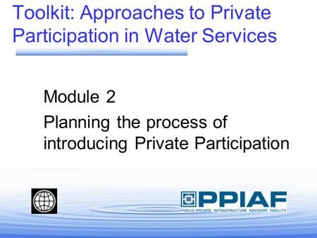 Toolkit: Approaches to Private Participation in Water Services Module 2 Planning the process of introducing Private Participation.
