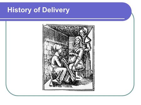 History of Delivery. Early 1647 Forceps were developed Many babies died in the early years of their use Before 19th century was uneventful – delivery.